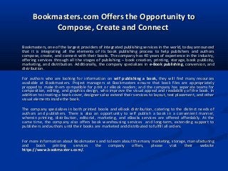 Bookmasters.com Offers the Opportunity toBookmasters.com Offers the Opportunity to
Compose, Create and ConnectCompose, Create and Connect
Bookmasters, one of the largest providers of integrated publishing services in the world, today announcedBookmasters, one of the largest providers of integrated publishing services in the world, today announced
that it is integrating all the elements of its book publishing process to help publishers and authorsthat it is integrating all the elements of its book publishing process to help publishers and authors
compose, create, and connect with their books. The company has 40 years of experience in the industry,compose, create, and connect with their books. The company has 40 years of experience in the industry,
offering services through all the stages of publishing – book creation, printing, storage, book publicity,offering services through all the stages of publishing – book creation, printing, storage, book publicity,
marketing, and distribution. Additionally, the company specializes inmarketing, and distribution. Additionally, the company specializes in e-Book publishinge-Book publishing, conversion, and, conversion, and
distribution.distribution.
For authors who are looking for information onFor authors who are looking for information on self publishing a book,self publishing a book, they will find many resourcesthey will find many resources
available at Bookmasters. Project managers at Bookmasters ensure that book files are appropriatelyavailable at Bookmasters. Project managers at Bookmasters ensure that book files are appropriately
prepped to make them compatible for print or eBook readers; and the company has separate teams forprepped to make them compatible for print or eBook readers; and the company has separate teams for
composition, editing, and graphics design, who improve the visual appeal and readability of the book. Incomposition, editing, and graphics design, who improve the visual appeal and readability of the book. In
addition to creating a book cover, designers also extend their services to layout, text placement, and otheraddition to creating a book cover, designers also extend their services to layout, text placement, and other
visual elements inside the book.visual elements inside the book.
The company specializes in both printed books and eBook distribution, catering to the distinct needs ofThe company specializes in both printed books and eBook distribution, catering to the distinct needs of
authors and publishers. There is also an opportunity to self publish a book in a convenient manner,authors and publishers. There is also an opportunity to self publish a book in a convenient manner,
wherein printing, distribution, editorial, marketing, and eBooks services are offered affordably. At thewherein printing, distribution, editorial, marketing, and eBooks services are offered affordably. At the
same time, the company also offers book warehousing services and long-term, extending support tosame time, the company also offers book warehousing services and long-term, extending support to
publishers and authors until their books are marketed and distributed to fulfill all orders.publishers and authors until their books are marketed and distributed to fulfill all orders.
For more information about Bookmasters and to learn about the many marketing, storage, manufacturingFor more information about Bookmasters and to learn about the many marketing, storage, manufacturing
and book printing services the company offers, please visit their websiteand book printing services the company offers, please visit their website
https://www.bookmasters.com/.https://www.bookmasters.com/.
 