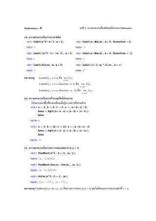 บทที่ 1. ความสามารถเบื้องต้นของโปรแกรม MathematicaMathematica - 8
19. ความสามารถในการหาค่าลิมิต
หมายเหตุ Limit[f[x] , x→ a] คือ )x(flim
ax→
Limit[f[x] , x→ a, Direction → 1] คือ )x(flim
ax −→
Limit[f[x] , x→ a, Direction → –1] คือ )x(flim
ax +→
20. ความสามารถในการคํานวณเป็ นโปรแกรม
โปรแกรมหาพื้นที่สามเหลี่ยมเมื่อรู้ความยาวทั้งสามด้าน
21. ความสามารถในการหารากของสมการ f(x) = 0
หมายเหตุ FindRoot[f[x]==0, {x, a}] คือการหารากของ f(x) = 0 จุดเริ่มต้นของการประมาณค่าที่ x = a
 