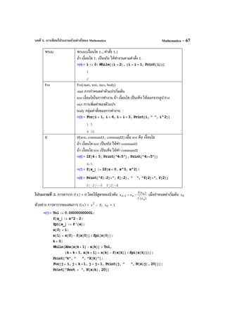 บทที่ 5. การเขียนโปรแกรมด้วยคําสั่งของ Mathematica Mathematica – 67
While While[เงื่อนไข 1., คําสั่ง 1.]
ถ้า เงื่อนไข 1. เป็นจริง ให้ทํางานตามคําสั่ง 1.
For For[start, test, incr, body]
start การกําหนดค่าตัวแปรเริ่มต้น
test เงื่อนไขในการทํางาน ถ้า เงื่อนไข เป็นเท็จ ให้ออกจากลูป For
incr การเพิ่มค่าของตัวแปร
body กลุ่มคําสั่งของการทํางาน
If If[test, command1, command2] เมื่อ test คือ เงื่อนไข
ถ้า เงื่อนไข test เป็นจริง ให้ทํา command1
ถ้า เงื่อนไข test เป็นเท็จ ให้ทํา command2
โปรแกรมที่ 3. การหาราก f(x) = 0 โดยใช้สูตรของนิวตัน
)x(f
)x(f
xx
n
'
n
n1n −=+ เมื่อกําหนดค่าเริ่มต้น 0x
ตัวอย่าง การหารากของสมการ f(x) = 2
x – 2, 0x = 1
 