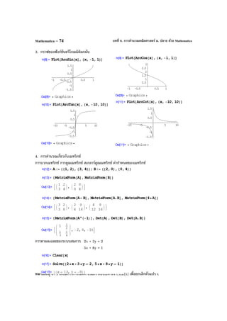 บทที่ 6. การคํานวณคณิตศาสตร์ ม. ปลาย ด้วย MathematicaMathematica – 74
3. กราฟของฟังก์ชันตรีโกณมิติผกผัน
4. การคํานวณเกี่ยวกับเมทริกซ์
การบวกเมทริกซ์ การคูณเมทริกซ์ สเกลาร์คูณเมทริกซ์ ค่ากําหนดของเมทริกซ์
การหาผลเฉลยของระบบสมการ 2x + 3y = 2
5x + 8y = 1
หมายเหตุ ถ้า x เคยมีการกําหนดค่าไว้แล้ว ต้องใช้คําสั่ง Clear[x] เพื่อยกเลิกตัวแปร x
 
