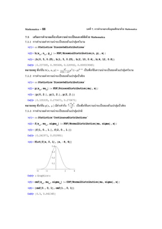 บทที่ 7. การคํานวณระดับอุดมศึกษาด้วย MathematicaMathematica – 88
7.5 เสริมการคํานวณเกี่ยวกับความน่าจะเป็ นและสถิติด้วย Mathematica
7.5.1 การคํานวณค่าความน่าจะเป็นของตัวแปรสุ่มทวินาม
หมายเหตุ ฟังก์ชัน b(x, n, p) = xnx
)p1(p
)!xn(!x
!n −
−
−
เป็นฟังก์ชันความน่าจะเป็นของตัวแปรสุ่มทวินาม
7.5.2 การคํานวณค่าความน่าจะเป็นของตัวแปรสุ่มปัวส์ซง
หมายเหตุ ฟังก์ชัน p(x, µ ) มีค่าเท่ากับ !x
e
x
µ
µ−
เป็นฟังก์ชันความน่าจะเป็นของตัวแปรสุ่มปัวส์ซง
7.5.3 การคํานวณค่าความน่าจะเป็นของตัวแปรสุ่มปกติ
 