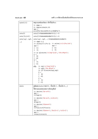 บทที่ 4. การใช้งานเบื้องต้นเกี่ยวกับโปรแกรม MATLABMATLAB – 60
taylor(f, k) พหุนามเทย์เลอร์ของ f ดีกรีไม่เกิน k
solve(f)
solve('f(x)=0')
solve('eq1', 'eq2',
...)
solve(f) หาผลเฉลยของสมการ f(x) = 0
solve(f) หาผลเฉลยของสมการ f(x) = 0
solve('eq1', 'eq2', ...) หาผลเฉลยของระบบสมการ
หรือ
dsolve รูปแบบ dsolve('สมการ', 'เงื่อนไข 1', 'เงื่อนไข 2',...)
ใช้หาผลเฉลยของสมการเชิงอนุพันธ์
 
