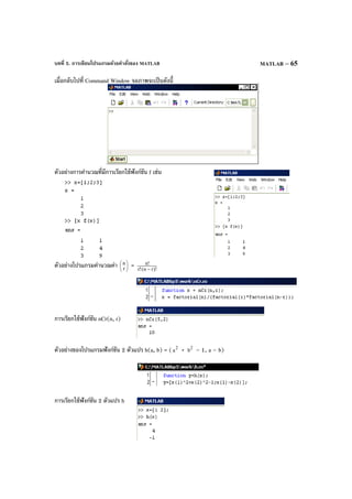 บทที่ 5. การเขียนโปรแกรมด้วยคําสั่งของ MATLAB MATLAB – 65
เมื่อกลับไปที่ Command Window จอภาพจะเป็นดังนี้
ตัวอย่างการคํานวณที่มีการเรียกใช้ฟังก์ชัน f เช่น
ตัวอย่างโปรแกรมคํานวณค่า 





r
n = )!rn(!r
!n
−
การเรียกใช้ฟังก์ชัน nCr(n, r)
ตัวอย่างของโปรแกรมฟังก์ชัน 2 ตัวแปร h(a, b) = ( 2
a + 2
b – 1, a – b)
การเรียกใช้ฟังก์ชัน 2 ตัวแปร h
 