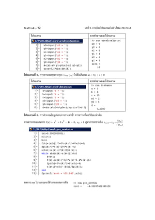 บทที่ 5. การเขียนโปรแกรมด้วยคําสั่งของ MATLABMATLAB – 72
โปรแกรม การทํางานของโปรแกรม
โปรแกรมที่ 5. การหาระยะทางจากจุด ( 0x , 0y ) ไปยังเส้นตรง ax + by + c = 0
โปรแกรม การทํางานของโปรแกรม
โปรแกรมที่ 6. การคํานวณในรูปแบบการกระทําซํ้า การหารากโดยวิธีของนิวตัน
การหารากของสมการ f(x) = 3
x + 3 2
x – 4x + 6, 0x = 1 สูตรการหารากคือ
)x(f
)x(f
xx
n
'
n
n1n −=+
ผลการ run โปรแกรมจะได้รากของสมการคือ
 