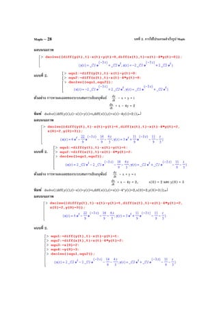 บทที่ 2. การใช้โปรแกรมสําเร็จรูป MapleMaple – 28
ผลบนจอภาพ
แบบที่ 2.
ตัวอย่าง การหาผลเฉลยของระบบสมการเชิงอนุพันธ์ dt
dy
– x + y = t
dt
dx + x – 4y = 2
พิมพ์ dsolve({diff(y(t),t)-x(t)+y(t)=t,diff(x(t),t)+x(t)–4y(t)=2});↵
ผลบนจอภาพ
แบบที่ 2.
ตัวอย่าง การหาผลเฉลยของระบบสมการเชิงอนุพันธ์ dt
dy
– x + y = t
dt
dx + x – 4y = 2, x(0) = 2 และ y(0) = 3
พิมพ์ dsolve({diff(y(t),t)-x(t)+y(t)=t,diff(x(t),t)+x(t)–4*y(t)=2,x(0)=2,y(0)=3});↵
ผลบนจอภาพ
แบบที่ 2.
 