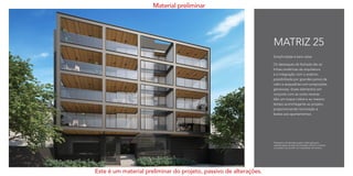 Simplicidade e bem estar.
Os destaques da fachada são as
linhas simétricas da arquitetura
e a integração com o exterior,
possibilitada por grandes panos de
vidro e esquadrias com proporções
generosas. Esses elementos em
conjunto com as cores neutras
dão um toque nobre e ao mesmo
tempo aconchegante ao projeto,
proporcionando iluminação e
leveza aos apartamentos.
MATRIZ 25
Perspectiva da fachada sujeita a alteração para
representação da área de recreação infantil constante
no projeto, de acordo com masterplan do terreno.
Material preliminar
Este é um material preliminar do projeto, passivo de alterações.
 