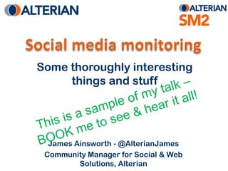 Social media monitoring,[object Object],Some thoroughly interesting things and stuff,[object Object],This is a sample of my talk – BOOK me to see & hear it all!,[object Object],James Ainsworth - @AlterianJames,[object Object],Community Manager for Social & Web Solutions, Alterian,[object Object]