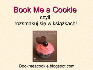 Book Me a Cookie   czyli  rozsmakuj się w książkach! Bookmeacookie.blogspot.com 
