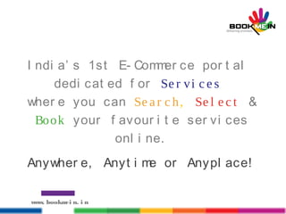 I ndi a’ s 1st E- Commer ce por t al
dedi cat ed f or Se r vi c e s
wher e you can Se a r c h, Se l e c t &
Book your f avour i t e ser vi ces
onl i ne.
Anywher e, Anyt i me or Anypl ace!
www. bookmei n. i n
 