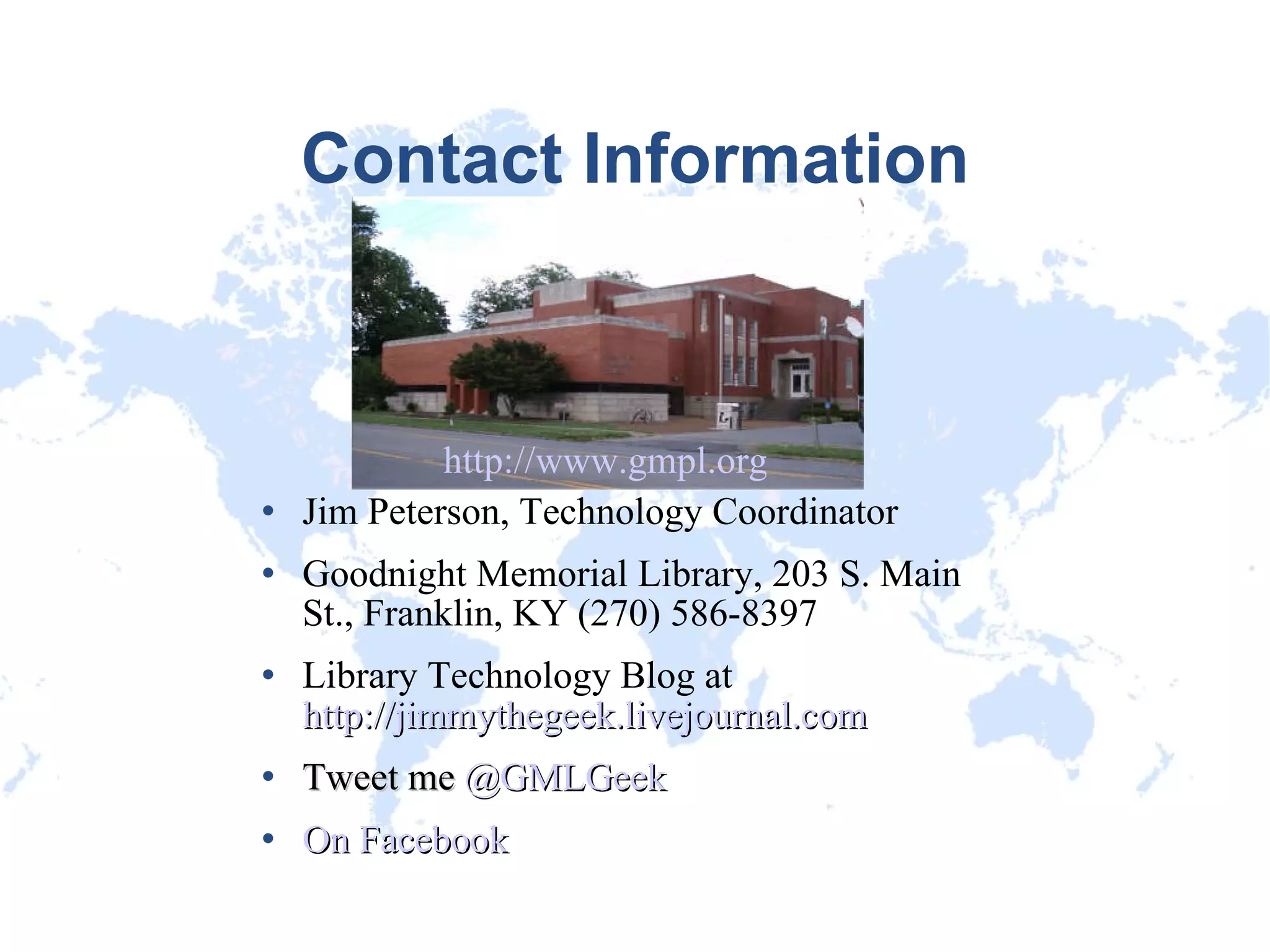 Contact Information Jim Peterson, Technology Coordinator Goodnight Memorial Library, 203 S. Main St., Franklin, KY (270) 586-8397 Library Technology Blog at  http://jimmythegeek.livejournal.com Tweet me  @GMLGeek   On Facebook http://www.gmpl.org/ 