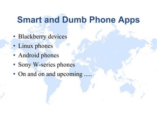 Smart and Dumb Phone Apps Blackberry devices Linux phones Android phones Sony W-series phones On and on and upcoming ..... 