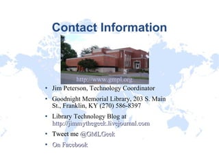 Contact Information Jim Peterson, Technology Coordinator Goodnight Memorial Library, 203 S. Main St., Franklin, KY (270) 586-8397 Library Technology Blog at  http://jimmythegeek.livejournal.com Tweet me  @GMLGeek   On Facebook http://www.gmpl.org/ 