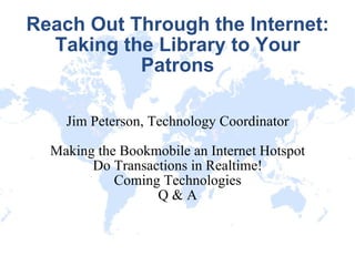Reach Out Through the Internet: Taking the Library to Your Patrons Jim Peterson, Technology Coordinator Making the Bookmobile an Internet Hotspot Do Transactions in Realtime! Coming Technologies Q & A 