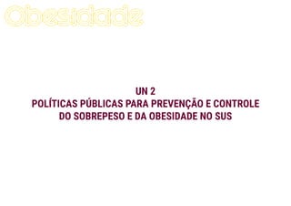 UN 2
POLÍTICAS PÚBLICAS PARA PREVENÇÃO E CONTROLE
DO SOBREPESO E DA OBESIDADE NO SUS
 