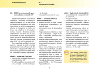 30
INTRODUÇÃO AO CURSO UN 3
APRESENTAÇÃO DO CURSO
Módulo 3 - Epidemiologia Nutricional (30h):
•	 As possibilidades de uso da epidemiolo-
gia nutricional.
•	 Transição nutricional.
•	 Instrumentos epidemiológicos para o
reconhecimento da realidade e a epide-
miologia para diagnóstico nutricional da
população.
•	 Avaliação antropométrica, índices an-
tropométricos, equipamento antropomé-
tricos, avaliação do consumo alimentar,
indicadores de consumo alimentar e ins-
trumentos para registro.
•	 Sistemas de Informações em Saúde, Sis-
tema de Vigilância Alimentar e Nutricional.
•	 Análisededadosparadiagnósticodassitua-
ções de saúde e nutricional da população.
•	 Principais causas e consequências do
sobrepeso e da obesidade.
É neste momento, ao final do primei-
ro eixo, que você iniciará os estudos
do módulo de metodologia do TCC.
Planejamos esta atividade para que
você consiga desempenhá-la de for-
ma leve e conectada com as demais
atividades do curso.
e da obesidade.
•	 Estrutura e funcionamento do curso.
Módulo 2 - Alimentação e Nutrição,
Saúde e Sociedade (30h):
•	 Modelos conceituais em saúde, o modelo
de determinação social da doença e pro-
moção da saúde.
•	 Determinantes sociais da alimentação e
nutrição.
•	 A organização da sociedade e sua impli-
cação na alimentação e nutrição de indi-
víduos e coletividades, com ênfase no so-
brepeso e na obesidade.
•	 Alimentação adequada e saudável, Sobe-
rania Alimentar, Segurança Alimentar e
Nutricional e Direito Humano à Alimenta-
ção Adequada.
•	 Sistema Nacional de Segurança Alimentar
e Nutricional e sua articulação com o SUS.
•	 Alimentação e nutrição e prevenção e con-
trole do sobrepeso e da obesidade na APS.
•	 A Estratégia de Saúde da Família e o
Núcleo Ampliado de Saúde da Família nas
ações de alimentação e nutrição na APS.
•	 Promoção da Alimentação Adequada e
Saudável (PAAS) e o Guia Alimentar para
População Brasileira.
3.2.1	 EIXO 1: Reconhecendo o sobrepeso
e a obesidade no contexto da APS
O objetivo principal deste eixo é oferecer
informações e desenvolver as competências
necessárias para que você, ao final do estu-
do, fundamentado teoricamente, seja capaz
de reconhecer seu território e sua população
adscrita, os indicadores de saúde, com
ênfase nos indicadores de alimentação e
nutrição, traçando o diagnóstico social e
epidemiológico. Além disso, deve ser capaz
de reconhecer as etapas de planejamento e
gestão de ações de alimentação e nutrição,
bem como identificar as ferramentas de tra-
balho da ESF e do NASF, no âmbito da APS.
Com o propósito de sensibilizá-lo para a im-
portância e magnitude do desafio no território
para o enfrentamento do sobrepeso e da obe-
sidade, o Eixo 1 está organizado em três módu-
los sequenciais, perfazendo um total de 90 ho-
ras. Acompanhe os conteúdos selecionados.
Módulo 1 - Introdução ao Curso (30h):
•	 Importância da temática de Alimentação
e Nutrição (AN) na APS.
•	 As políticas públicas de saúde e de AN
para a prevenção e controle do sobrepeso
 