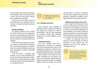35
INTRODUÇÃO AO CURSO UN 3
APRESENTAÇÃO DO CURSO
consultar todos os materiais e anotações
que você levar impresso, porém, não será
permitida a utilização de qualquer recurso
digital, eletrônico ou de acesso à internet.
Trabalho de Conclusão de Curso (TCC)
Como Trabalho de Conclusão de Curso
(TCC), você desenvolverá um projeto de in-
tervenção, em que irá elaborar uma proposta
de ação para um problema identificado em
sua comunidade, com a revisão de literatura
pertinente, sempre com o tema relacionado à
Atenção à Pessoa com Sobrepeso e Obesida-
de no contexto da Atenção Primária à Saúde.
O projeto de intervenção deverá ser
exposto em forma de pôster em encontro
presencial no polo regional, que será
organizado para esse fim, seguindo o
cronograma do curso.
É importante você ter em mente que
todas as atividades planejadas para
o desenvolvimento do curso pos-
suem uma intencionalidade pedagó-
gica de aprendizagem. Tire o melhor
proveito desses momentos.
A realização das atividades de Diá-
rio e de Questões Avaliativas será
de caráter obrigatório.
3.3.3	 Atividades presenciais
Nesse momento serão abordados os
aspectos inerentes ao alcance dos objetivos
dos módulos que compõem os eixos de
aprendizagem. Para tal, estão preparadas
em momentos distintos duas atividades
presenciais de caráter obrigatório, vamos
conhecê-las.
Avaliação presencial
Com esta atividade você terá a
oportunidade de demonstrar a apreensão
dos novos conhecimentos por meio de uma
avaliação que, mantendo a coerência com a
metodologia planejada para o curso, estará
diretamente ligada à sua prática de trabalho.
Neste momento, você contará com uma
equipe constituída por um professor, um
tutor e um coordenador regional, que traba-
lharão nos processos de apoio da avaliação
didática. Para essa atividade você poderá
Como resultado, será solicitado um conjunto
de informações sobre sua experiência, com
o intuito que você possa propor soluções
para os problemas encontrados.
O Tutor será um forte aliado na hora de
você desenvolver essa atividade, entre em
contato com ele para orientação sempre que
necessário.
Questões Avaliativas
As questões avaliativas têm a função
de fornecer dados para você diagnosticar
como está a compreensão do conhecimento
durante o estudo do conteúdo programático,
além de contribuir com a função somativa da
avaliação.
Esta atividade será composta por 5 ques-
tões objetivas randomicamente seleciona-
das de um banco de questões, de resposta
única e de níveis de dificuldade variados, que
serão respondidas no período aproximado
de duas horas.
A fim de facilitar a realização desta
atividade, vamos deixá-la disponível para
você acessar de forma online, durante todo o
período em que estiver realizando o módulo
emquestão,dentrodoslimitesestabelecidos
no cronograma de curso.
 
