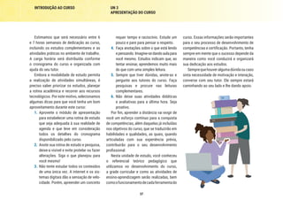 37
INTRODUÇÃO AO CURSO UN 3
APRESENTAÇÃO DO CURSO
curso. Essas informações serão importantes
para o seu processo de desenvolvimento de
competências e certificação. Portanto, tenha
sempre em mente que o sucesso depende da
maneira como você conduzirá e organizará
sua dedicação aos estudos.
Semprequehouveralgumadúvidaoucaso
sinta necessidade de motivação e interação,
converse com seu tutor. Ele sempre estará
caminhando ao seu lado e lhe dando apoio.
requer tempo e raciocínio. Estude um
pouco e pare para pensar a respeito.
4.	 Faça anotações sobre o que está lendo
epensando.Imagine-sedandoaulapara
você mesmo. Estudos indicam que, ao
tentar ensinar, aprendemos muito mais
do que com uma simples leitura.
5.	 Sempre que tiver dúvidas, anote-as e
pergunte aos tutores do curso. Faça
pesquisas e procure nas leituras
complementares.
6.	 Não deixe suas atividades didáticas
e avaliativas para a última hora. Seja
proativo.
Por fim, aprender a distância vai exigir de
você um esforço contínuo para a conquista
de competências, além daquelas já incluídas
nos objetivos do curso, que se traduzirão em
habilidades e qualidades, as quais, quando
articuladas com sua experiência prévia,
contribuirão para o seu desenvolvimento
profissional.
Nesta unidade de estudo, você conheceu
o referencial teórico pedagógico que
utilizamos no desenvolvimento do curso,
a grade curricular e como as atividades de
ensino-aprendizagem serão realizadas, bem
comoofuncionamentodecadaferramentado
Estimamos que será necessário entre 6
e 7 horas semanais de dedicação ao curso,
incluindo os estudos complementares e as
atividades práticas no ambiente de trabalho.
A carga horária será distribuída conforme
o cronograma do curso e organizada com
ajuda do seu tutor.
Embora a modalidade de estudo permita
a realização de atividades simultâneas, é
preciso saber priorizar os estudos, planejar
a rotina acadêmica e recorrer aos recursos
tecnológicos. Por este motivo, selecionamos
algumas dicas para que você tenha um bom
aproveitamento durante este curso:
1.	 Aproveite o módulo de apresentação
para estabelecer uma rotina de estudo
que seja adequada à sua realidade de
agenda e que leve em consideração
todos os detalhes do cronograma
disponibilizado pelo curso.
2.	 Anote sua rotina de estudo e pesquisa,
deixe-a visível e evite protelar ou fazer
alterações. Siga o que planejou para
você mesmo!
3.	 Não tente estudar todos os conteúdos
de uma única vez. A internet e os sis-
temas digitais dão a sensação de velo-
cidade. Porém, apreender um conceito
 