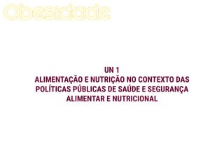 UN 1
ALIMENTAÇÃO E NUTRIÇÃO NO CONTEXTO DAS
POLÍTICAS PÚBLICAS DE SAÚDE E SEGURANÇA
ALIMENTAR E NUTRICIONAL
 