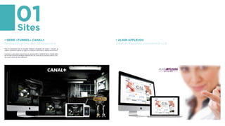 01Sites
• SERIE «TUNNEL» CANAL+
Réalisation du site web full responsive
Pour le lancement de la nouvelle Création Originale de Canal +, Tunnel, la
chaîne souhaitait mettre en place un dispsitif d’activation digital performant.
Comme la série était méconnue du grand public, l’objectif de la chaîne était
de trouver la bonne stratégie digitale afin de créer de la visibilité et de la vira-
lité avant même la 1ère diffusion.
• ALAIN AFFLELOU
Création d’un site e-commerce B to B
 