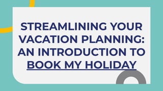 STREAMLINING YOUR
VACATION PLANNING:
AN INTRODUCTION TO
BOOK MY HOLIDAY
STREAMLINING YOUR
VACATION PLANNING:
AN INTRODUCTION TO
BOOK MY HOLIDAY
 