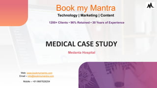 Medanta Hospital
MEDICAL	
  CASE	
  STUDY	
  
Book my Mantra
Technology | Marketing | Content
Web: www.bookmymantra.com
Email – info@bookmymantra.com
Mobile – +91-9667628204
1200+ Clients • 96% Retained • 30 Years of Experience
 