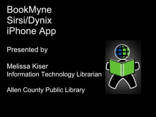 BookMyne Sirsi/Dynix  iPhone App Presented by  Melissa Kiser Information Technology Librarian Allen County Public Library 