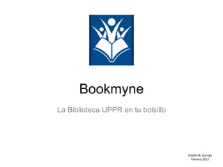Bookmyne
La Biblioteca UPPR en tu bolsillo
Giselle M. Garriga
Febrero 2013
 
