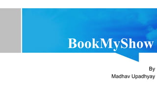 BookMyShow
By
Madhav Upadhyay
 