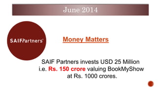 SAIF Partners invests USD 25 Million
i.e. Rs. 150 crore valuing BookMyShow
at Rs. 1000 crores.
June 2014
Money Matters
 