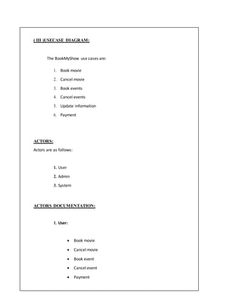 ( III )USECASE DIAGRAM:
The BookMyShow use cases are:
1. Book movie
2. Cancel movie
3. Book events
4. Cancel events
5. Update information
6. Payment
ACTORS:
Actors are as follows:
1. User
2. Admin
3. System
ACTORS DOCUMENTATION:
1. User:
 Book movie
 Cancel movie
 Book event
 Cancel event
 Payment
 