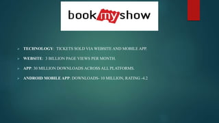  TECHNOLOGY: TICKETS SOLD VIA WEBSITE AND MOBILE APP.
 WEBSITE: 3 BILLION PAGE VIEWS PER MONTH.
 APP: 30 MILLION DOWNLOADS ACROSS ALL PLATFORMS.
 ANDROID MOBILE APP: DOWNLOADS- 10 MILLION, RATING -4.2
 