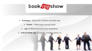  Technology: Tickets sold via Website and Mobile App.
 Website: 3 Billion page views per month.
 App: 30 Million downloads across all platforms.
 Android Mobile App: Downloads- 10 million, Rating -4.2
 