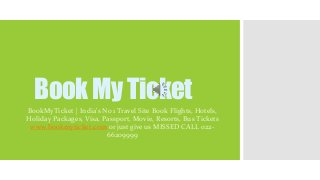 BookMy Ticket
BookMyTicket | India's No 1 Travel Site Book Flights, Hotels,
Holiday Packages, Visa, Passport, Movie, Resorts, Bus Tickets
www.bookmyticket.com or just give us MISSED CALL 022-
66209999
 
