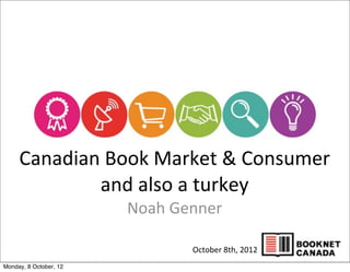 Canadian	
  Book	
  Market	
  &	
  Consumer	
  	
  
             and	
  also	
  a	
  turkey
                        Noah	
  Genner

                                 October	
  8th,	
  2012
Monday, 8 October, 12
 