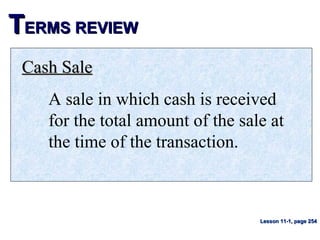 TTERMS REVIEWERMS REVIEW
Cash SaleCash Sale
A sale in which cash is received
for the total amount of the sale at
the time of the transaction.
Lesson 11-1, page 254Lesson 11-1, page 254
 