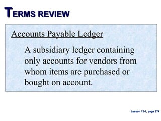 TTERMS REVIEWERMS REVIEW
Accounts Payable LedgerAccounts Payable Ledger
A subsidiary ledger containing
only accounts for vendors from
whom items are purchased or
bought on account.
Lesson 12-1, page 274Lesson 12-1, page 274
 