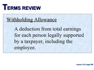 TTERMS REVIEWERMS REVIEW
Withholding AllowanceWithholding Allowance
A deduction from total earnings
for each person legally supported
by a taxpayer, including the
employee.
Lesson 13-2, page 309Lesson 13-2, page 309
 