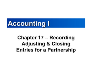 Accounting IAccounting I
Chapter 17 – Recording
Adjusting & Closing
Entries for a Partnership
 