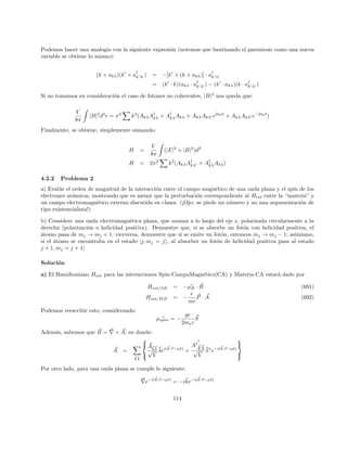 |S2y = ~/2i =
1
√
2
(| ↑i2 + i| ↓i2) (142)
|S2y = −~/2i =
1
√
2
(| ↑i2 − i| ↓i2) (143)
De modo que se obtiene:
| ↑ i2 =
1
√
2
(|S2y = ~/2i + |S2y = −~/2i) (144)
| ↓ i2 = −
i
√
2
(|S2y = ~/2i − |S2y = −~/2i) (145)
El estado ms = 0 en el triplete s = 1 es:
|s = 1, ms = 0i =
1
√
2
(| ↑i1| ↓i2 − | ↓i1| ↑i2) (146)
= −
1
2
i(e−iπ/4
|S1x = ~/2i|S2y = ~/2i − eiπ/4
|S1x = ~/2i|S2y = −~/2i (147)
+ eiπ/4
|S1x = −~/2i|S2y = ~/2i − e−iπ/4
|S1x = −~/2i|S2y = −~/2i)
Ojo que hemos reducido:
eiπ/4
=
1
√
2
(1 + i) (148)
Finalmente, de la expresión anterior, es posible leer la posibilidad:
P = |h1 0|S1x = +, S2y = −i|
2
= 1/4 (149)
Problema 3: No es dificil construir los autoestados de S2
, Sz. Los mostraremos utilizando letras en
negrita. Ellos son un singlete:
|0 0i =
1
√
2
|1, 0i|1, 0i −
1
2
(|1, 1i|1, −1i − |1, −1i|1, 1i) (150)
y un triplete:
|1 1i =
1
√
2
(|1, 0i|1, 1i − |1, 1i|1, 0i) (151)
|1 0i = −
1
√
2
|1, 0i|1, 0i −
1
2
(|1, 1i|1, −1i − |1, −1i|1, 1i) (152)
|1 − 1i =
1
√
2
(|1, 0i|1, −1i − |1, −1i|1, 0i) (153)
y un quinteto:
18
 