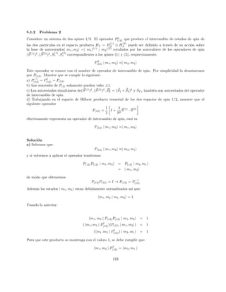 E1 − E+ → −(E2 − E1) −
λ2
a2
E2 − E1
E1 − E− →
λ2
a2
E2 − E1
C+ → (E2 − E1) +
λ2
a2
2(E2 − E1)
C− → λa
De modo que con la fase arbitraria tenemos:
ψ+ →
 iλa
E2−E1
1

ψ− →

1
iλa
E2−E1

Resolveremos ahora por medio de teorı́a de perturbaciones
Los autovalores a orden cero son:
E
(0)
1 = E1
E
(0)
2 = E2
y los autovectores:
ψ
(0)
1 =

1
0

ψ
(0)
2 =

0
1

La primera corrección a los autovalores es cero dado que:
hψ
(0)
1 |H0
|ψ
(0)
1 i = 0
hψ
(0)
2 |H0
|ψ
(0)
2 i = 0
Por otro lado, la primera corrección para la función de onda:
ψ
(1)
1 =
ψ
(0)
2 hψ
(0)
2 |H0
|ψ
(0)
1 i
E
(0)
1 − E
(0)
2
=
−ia
E1 − E2

0
1

ψ
(1)
2 =
ψ
(0)
1 hψ
(0)
1 |H0
|ψ
(0)
2 i
E
(0)
1 − E
(0)
2
=
ia
E1 − E2

1
0

27
 