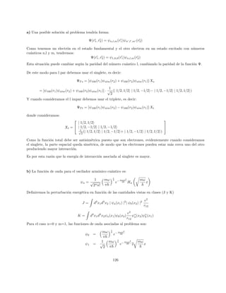 Pontificia Universidad Católica de Chile - Facultad de Fı́sica
QM II - FIZ0412
Ayudantı́a 5
Profesor: Max Bañados
Ayudante : Nicolás Pérez (nrperez@uc.cl)
Problemas
1. Reemplace el núcleo de un átomo de hidrógeno con una distribución de carga eléctrica uniforme de radio
R  a0. ¿Cuál es el potencial electrostático resultante VR(r)? La diferencia:
∆V (r) = VR(r) −

−
e2
r

(192)
será proporcional a la extensión R asumida del núcleo.
(a) Considerando ∆V como una perturbación, calcule la corección a la energı́a del groud-state a primer
orden.
(b) Haga lo mismo para los estados 2s y 2p
2. Teorı́a de perturbaciones degenerada - Oscilador armónico bidimensional: Considere un os-
cilador armónico bidimensioanl descrito por el Hamiltoniano:
H0 = ~ω(a†
1a1 + a†
2a2) (193)
Calcule el efecto a segundo orden de la perturbación:
H0
= λ(a†
1a†
1a2a2 + a†
2a†
2) (194)
sobre los segundos estados excitados y a primer orden sobre los terceros niveles excitados. ¿Cuáles son los
efectos de la perturbación sobre el ground-state y los primeros estados excitados?
3.
30
 