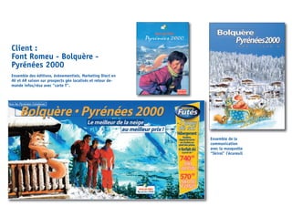 Client :
Font Romeu - Bolquère -
Pyrénées 2000
Ensemble des éditions, évènementiels, Marketing Diect en
AV et AR saison sur prospects géo localisés et retour de-
mande infos/résa avec “carte T”.
Ensemble de la
communication
avec la masquotte
“Skirol” l’écureuil
 