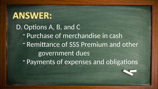 D. Options A, B, and C
- Purchase of merchandise in cash
- Remittance of SSS Premium and other
government dues
- Payments of expenses and obligations
 