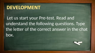 Let us start your Pre-test. Read and
understand the following questions. Type
the letter of the correct answer in the chat
box.
 