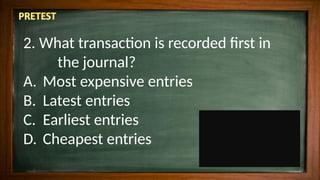 2. What transaction is recorded first in
the journal?
A. Most expensive entries
B. Latest entries
C. Earliest entries
D. Cheapest entries
 