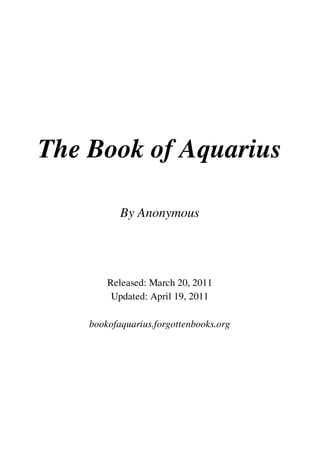 The Book of Aquarius

           By Anonymous




        Released: March 20, 2011
         Updated: April 19, 2011

    bookofaquarius.forgottenbooks.org
 