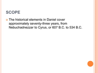SCOPEThe historical elements in Daniel cover approximately seventy-three years, from Nebuchadnezzar to Cyrus, or 607 B.C. to 534 B.C.