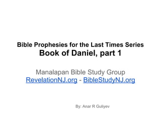 Bible Prophesies for the Last Times Series
Book of Daniel, part 1
Manalapan Bible Study Group
RevelationNJ.org - BibleStudyNJ.org
By: Anar R Guliyev
 