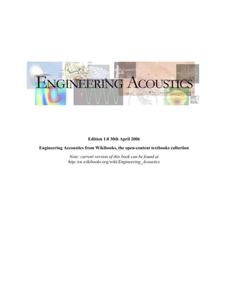 Edition 1.0 30th April 2006
Engineering Accoustics from Wikibooks, the open-content textbooks collection
Note: current version of this book can be found at
http:/en.wikibooks.org/wiki/Engineering_Acoustics
 