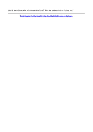 may do according to what belongeth to you [to do].' This god standeth over (or, by) the pits."


                 Next: Chapter VI. The Gate Of Teka-Hra. The Fifth Division of the Tuat
 